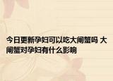 今日更新孕妇可以吃大闸蟹吗 大闸蟹对孕妇有什么影响