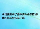 今日更新淋了雨不洗头会怎样,淋雨不洗头会长虱子吗