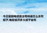 今日更新电蚊香没有味道怎么杀死蚊子,电蚊香开多久蚊子会死