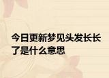 今日更新梦见头发长长了是什么意思