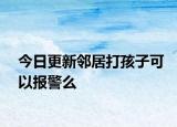 今日更新邻居打孩子可以报警么