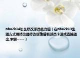 nba2k14怎么修改球员能力值（在nba2k13生涯方式用修改器修改属性后看球员卡游戏直接退出,求解~~~）