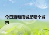 今日更新雨城是哪个城市