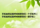 手机如何设置呼叫转移到另一个手机号（手机如何设置呼叫转移到另一部手机）