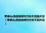 苹果6p微信视频对方听不到我声音（苹果6p微信视频对方听不到声音）