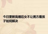 今日更新离婚后女不让男方看孩子如何解决