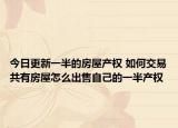 今日更新一半的房屋产权 如何交易共有房屋怎么出售自己的一半产权