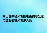 今日更新糙米饭用电饭锅怎么做,电饭煲做糙米饭多久熟