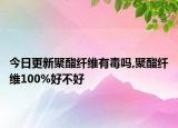 今日更新聚酯纤维有毒吗,聚酯纤维100%好不好