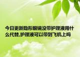 今日更新隐形眼镜没带护理液用什么代替,护理液可以带到飞机上吗