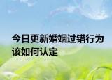 今日更新婚姻过错行为该如何认定