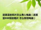 诺基亚的照片怎么导入电脑（诺基亚800里的相片 怎么移到电脑）