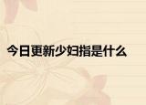 今日更新少妇指是什么