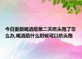 今日更新喝酒后第二天吃头孢了怎么办,喝酒后什么时候可以吃头孢