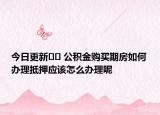今日更新﻿﻿ 公积金购买期房如何办理抵押应该怎么办理呢