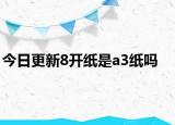 今日更新8开纸是a3纸吗