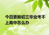 今日更新初三毕业考不上高中怎么办