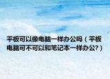 平板可以像电脑一样办公吗（平板电脑可不可以和笔记本一样办公?）