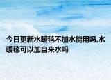 今日更新水暖毯不加水能用吗,水暖毯可以加自来水吗