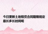 今日更新土地租赁合同期限规定最长多长时间呢