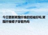 今日更新聚酯纤维的短袖好吗,聚酯纤维裙子穿着热吗