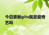 今日更新gitv就是爱奇艺吗