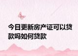 今日更新房产证可以贷款吗如何贷款