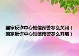 国家反诈中心短信预警怎么关闭（国家反诈中心短信预警怎么开启）