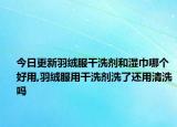 今日更新羽绒服干洗剂和湿巾哪个好用,羽绒服用干洗剂洗了还用清洗吗