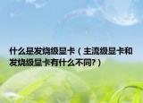 什么是发烧级显卡（主流级显卡和发烧级显卡有什么不同?）
