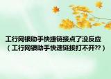 工行网银助手快捷链接点了没反应（工行网银助手快速链接打不开??）
