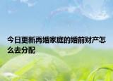 今日更新再婚家庭的婚前财产怎么去分配