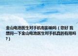 金山电池医生对手机有影响吗（您好 我想问一下金山电池医生对手机真的有用吗?）