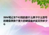 IBM笔记本T42用的是什么牌子什么型号的硬盘想换个更大的硬盘最多能支持多少G