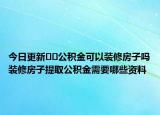 今日更新﻿﻿公积金可以装修房子吗装修房子提取公积金需要哪些资料