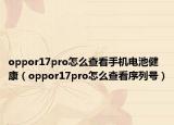 oppor17pro怎么查看手机电池健康（oppor17pro怎么查看序列号）