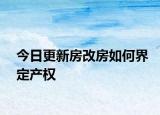 今日更新房改房如何界定产权