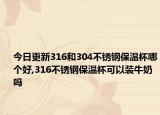 今日更新316和304不锈钢保温杯哪个好,316不锈钢保温杯可以装牛奶吗