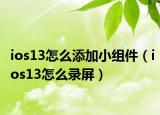 ios13怎么添加小组件（ios13怎么录屏）