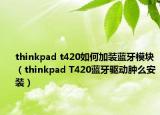 thinkpad t420如何加装蓝牙模块（thinkpad T420蓝牙驱动肿么安装）