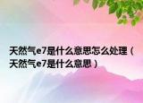 天然气e7是什么意思怎么处理（天然气e7是什么意思）