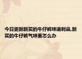 今日更新新买的牛仔裤味道刺鼻,新买的牛仔裤气味重怎么办