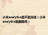 小米analytics能不能冻结（小米analytics能删除吗）