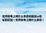 宽带拨号上网什么意思和固定ip地址的区别（宽带拨号上网什么意思）