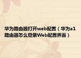 华为路由器打开web配置（华为a1路由器怎么登录Web配置界面）