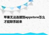 苹果无法连接到appstore怎么才能联系起来