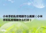 小米手机私密相册怎么截屏（小米手机私密相册怎么打开）