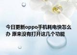 今日更新oppo手机耗电快怎么办 原来没有打开这几个功能