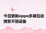 今日更新oppo多屏互动搜索不到设备