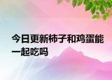 今日更新柿子和鸡蛋能一起吃吗
